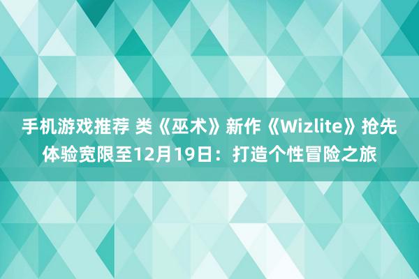 手机游戏推荐 类《巫术》新作《Wizlite》抢先体验宽限至12月19日：打造个性冒险之旅