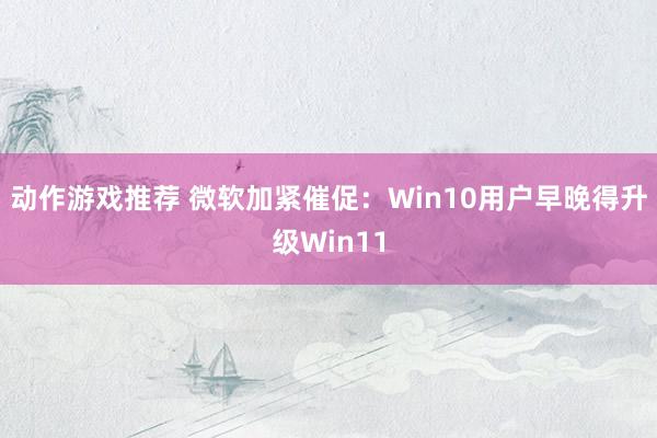 动作游戏推荐 微软加紧催促：Win10用户早晚得升级Win11