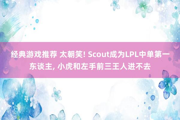 经典游戏推荐 太朝笑! Scout成为LPL中单第一东谈主, 小虎和左手前三王人进不去