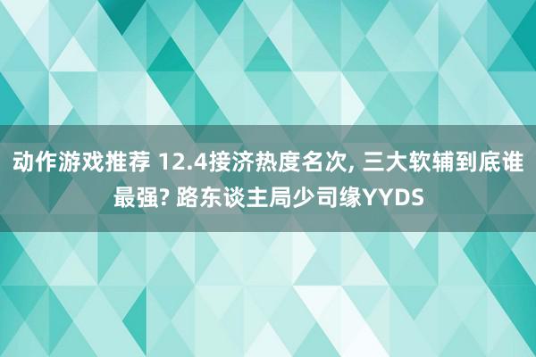 动作游戏推荐 12.4接济热度名次, 三大软辅到底谁最强? 路东谈主局少司缘YYDS