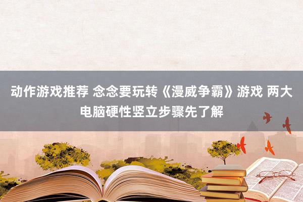 动作游戏推荐 念念要玩转《漫威争霸》游戏 两大电脑硬性竖立步骤先了解