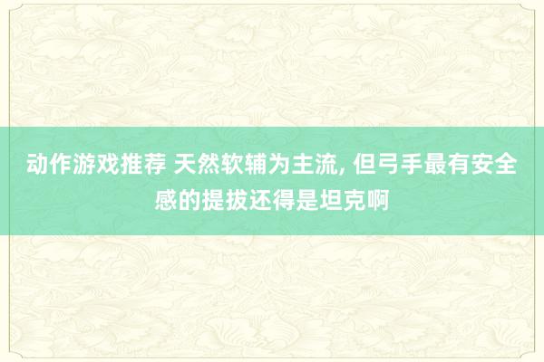 动作游戏推荐 天然软辅为主流, 但弓手最有安全感的提拔还得是坦克啊