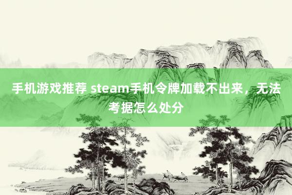 手机游戏推荐 steam手机令牌加载不出来，无法考据怎么处分