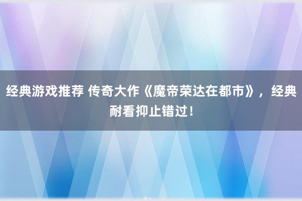 经典游戏推荐 传奇大作《魔帝荣达在都市》，经典耐看抑止错过！