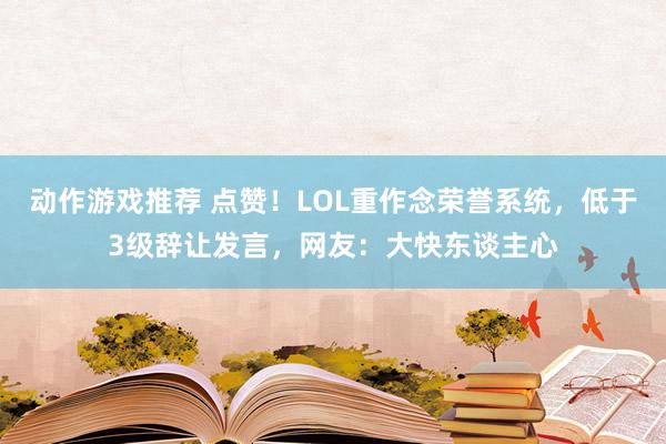 动作游戏推荐 点赞！LOL重作念荣誉系统，低于3级辞让发言，网友：大快东谈主心