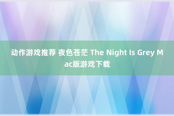 动作游戏推荐 夜色苍茫 The Night Is Grey Mac版游戏下载