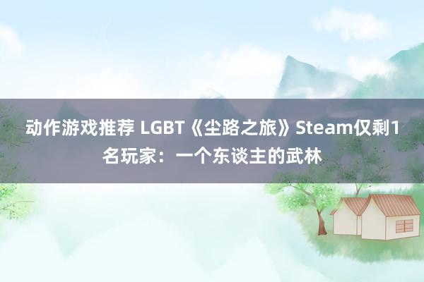 动作游戏推荐 LGBT《尘路之旅》Steam仅剩1名玩家：一个东谈主的武林