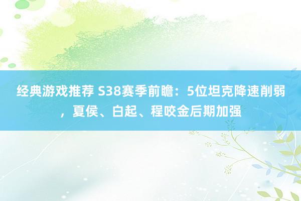 经典游戏推荐 S38赛季前瞻：5位坦克降速削弱，夏侯、白起、程咬金后期加强