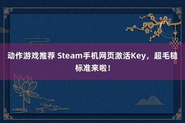 动作游戏推荐 Steam手机网页激活Key，超毛糙标准来啦！