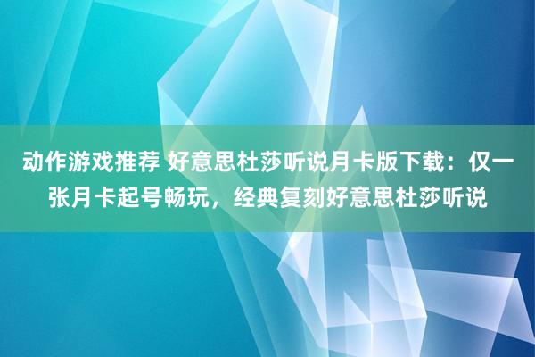 动作游戏推荐 好意思杜莎听说月卡版下载：仅一张月卡起号畅玩，经典复刻好意思杜莎听说