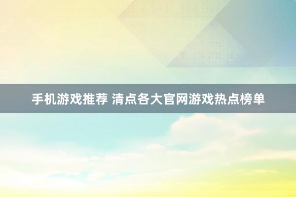 手机游戏推荐 清点各大官网游戏热点榜单