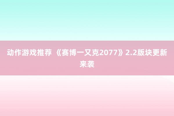 动作游戏推荐 《赛博一又克2077》2.2版块更新来袭