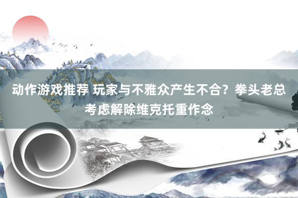 动作游戏推荐 玩家与不雅众产生不合？拳头老总考虑解除维克托重作念