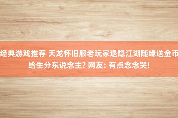 经典游戏推荐 天龙怀旧服老玩家退隐江湖随缘送金币给生分东说念主? 网友: 有点念念哭!