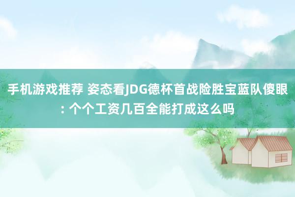 手机游戏推荐 姿态看JDG德杯首战险胜宝蓝队傻眼: 个个工资几百全能打成这么吗