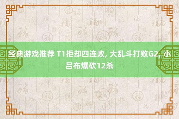 经典游戏推荐 T1拒却四连败, 大乱斗打败G2, 小吕布爆砍12杀