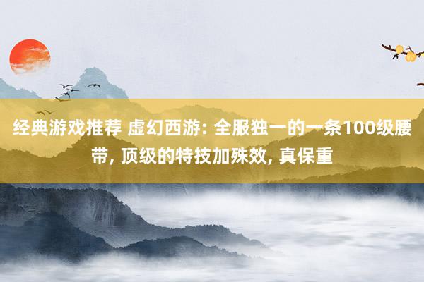 经典游戏推荐 虚幻西游: 全服独一的一条100级腰带, 顶级的特技加殊效, 真保重