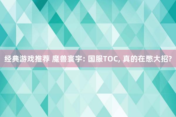 经典游戏推荐 魔兽寰宇: 国服TOC, 真的在憋大招?