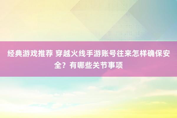 经典游戏推荐 穿越火线手游账号往来怎样确保安全？有哪些关节事项