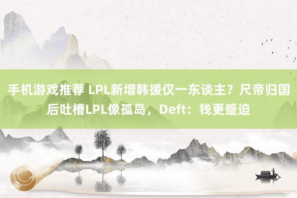 手机游戏推荐 LPL新增韩援仅一东谈主？尺帝归国后吐槽LPL像孤岛，Deft：钱更蹙迫