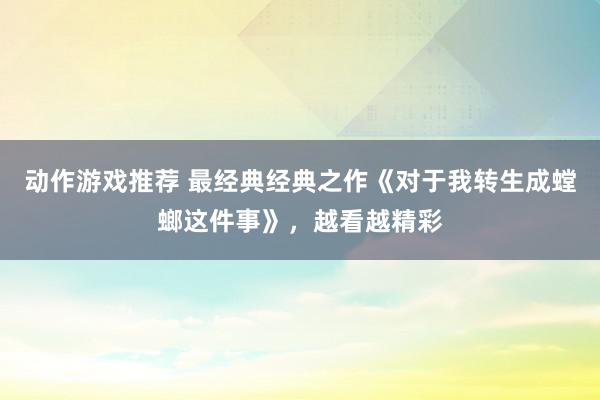 动作游戏推荐 最经典经典之作《对于我转生成螳螂这件事》，越看越精彩