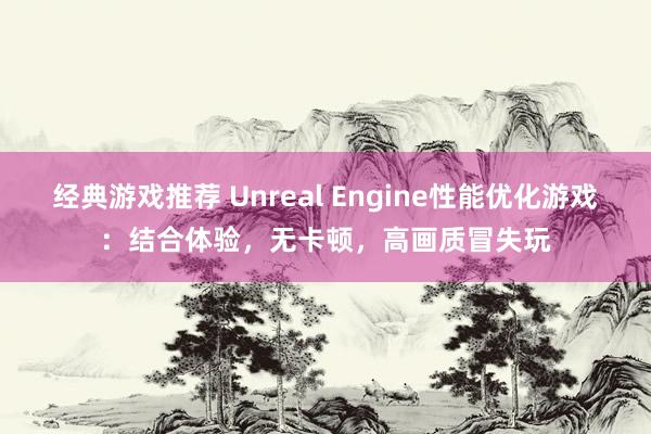 经典游戏推荐 Unreal Engine性能优化游戏：结合体验，无卡顿，高画质冒失玩