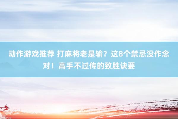 动作游戏推荐 打麻将老是输？这8个禁忌没作念对！高手不过传的致胜诀要