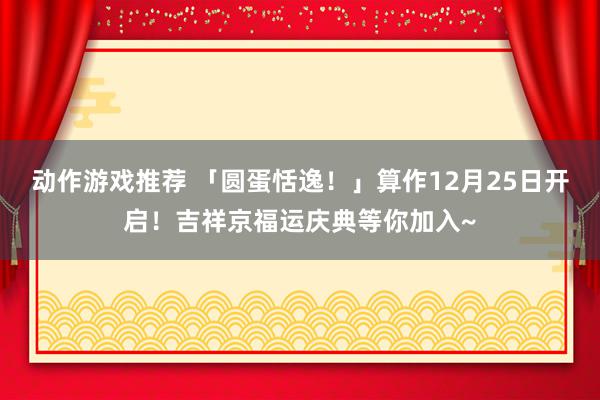 动作游戏推荐 「圆蛋恬逸！」算作12月25日开启！吉祥京福运庆典等你加入~