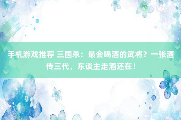 手机游戏推荐 三国杀：最会喝酒的武将？一张酒传三代，东谈主走酒还在！