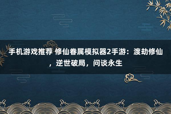 手机游戏推荐 修仙眷属模拟器2手游：渡劫修仙，逆世破局，问谈永生