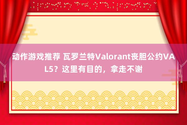 动作游戏推荐 瓦罗兰特Valorant丧胆公约VAL5？这里有目的，拿走不谢