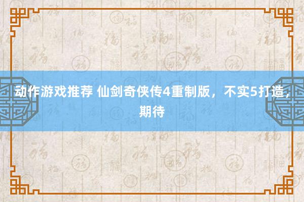 动作游戏推荐 仙剑奇侠传4重制版，不实5打造，期待