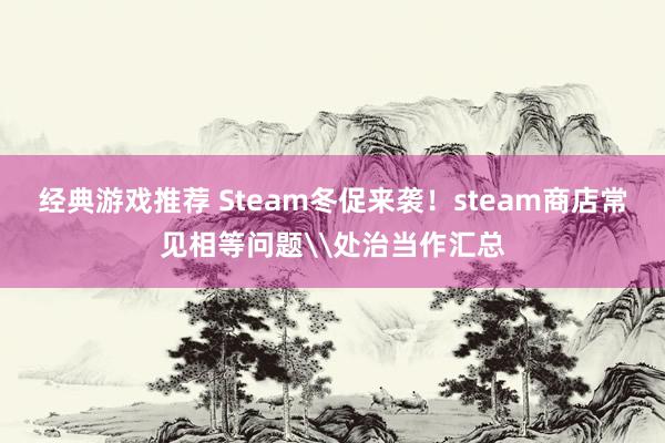 经典游戏推荐 Steam冬促来袭！steam商店常见相等问题\处治当作汇总