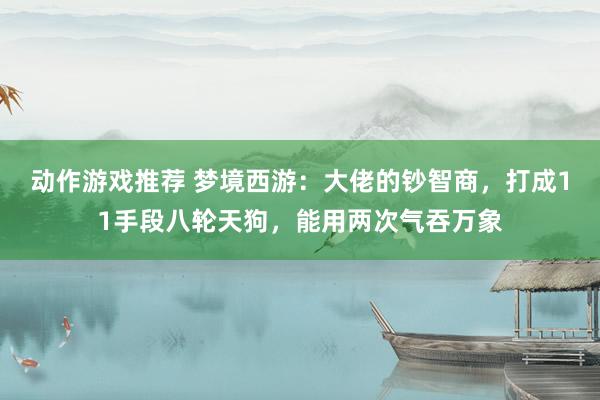 动作游戏推荐 梦境西游：大佬的钞智商，打成11手段八轮天狗，能用两次气吞万象