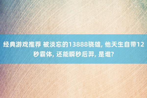 经典游戏推荐 被淡忘的13888骁雄, 他天生自带12秒霸体, 还能瞬秒后羿, 是谁?