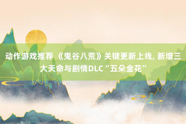 动作游戏推荐 《鬼谷八荒》关键更新上线, 新增三大天命与剧情DLC“五朵金花”