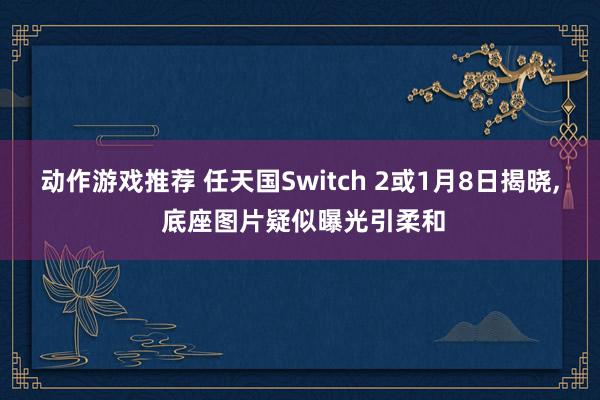 动作游戏推荐 任天国Switch 2或1月8日揭晓, 底座图片疑似曝光引柔和