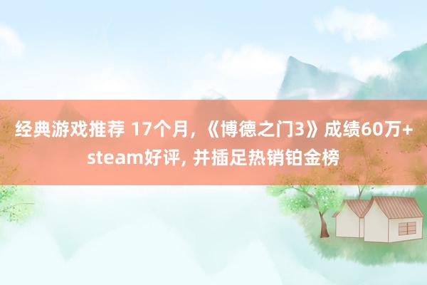 经典游戏推荐 17个月, 《博德之门3》成绩60万+steam好评, 并插足热销铂金榜