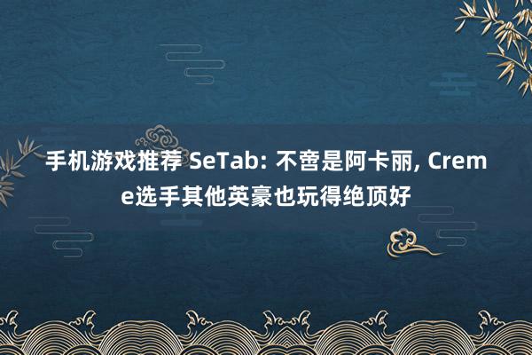 手机游戏推荐 SeTab: 不啻是阿卡丽, Creme选手其他英豪也玩得绝顶好