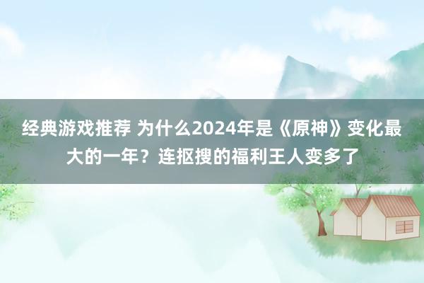 经典游戏推荐 为什么2024年是《原神》变化最大的一年？连抠搜的福利王人变多了