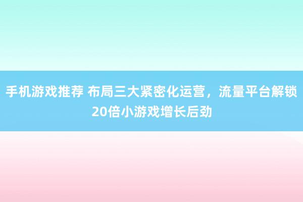 手机游戏推荐 布局三大紧密化运营，流量平台解锁20倍小游戏增长后劲