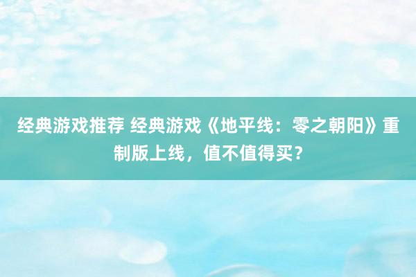 经典游戏推荐 经典游戏《地平线：零之朝阳》重制版上线，值不值得买？