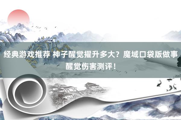 经典游戏推荐 神子醒觉擢升多大？魔域口袋版做事醒觉伤害测评！