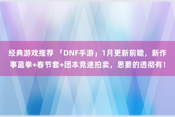 经典游戏推荐 「DNF手游」1月更新前瞻，新作事蓝拳+春节套+团本竞速拍卖，思要的透彻有！