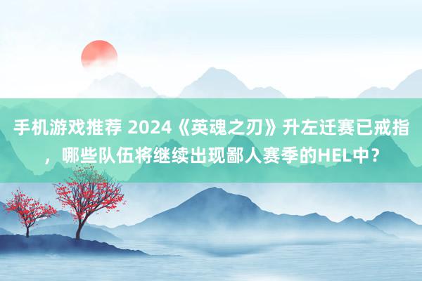 手机游戏推荐 2024《英魂之刃》升左迁赛已戒指，哪些队伍将继续出现鄙人赛季的HEL中？