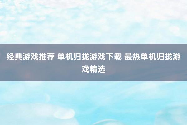 经典游戏推荐 单机归拢游戏下载 最热单机归拢游戏精选