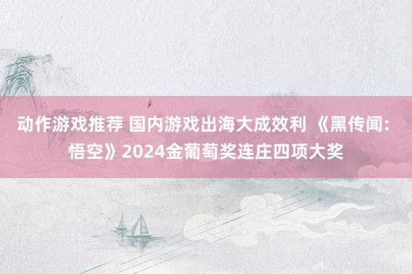 动作游戏推荐 国内游戏出海大成效利 《黑传闻: 悟空》2024金葡萄奖连庄四项大奖