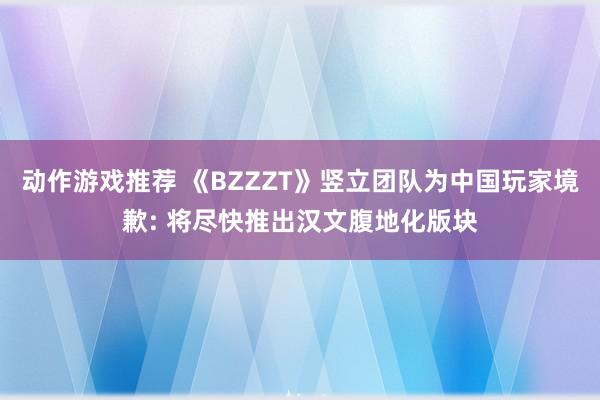 动作游戏推荐 《BZZZT》竖立团队为中国玩家境歉: 将尽快推出汉文腹地化版块