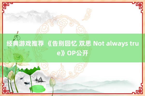 经典游戏推荐 《告别回忆 双思 Not always true》OP公开