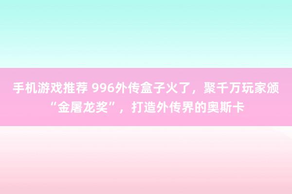 手机游戏推荐 996外传盒子火了，聚千万玩家颁“金屠龙奖”，打造外传界的奥斯卡